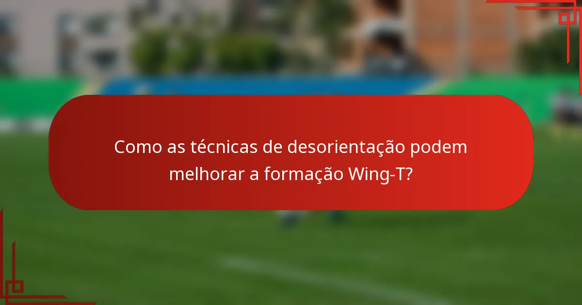 Como as técnicas de desorientação podem melhorar a formação Wing-T?