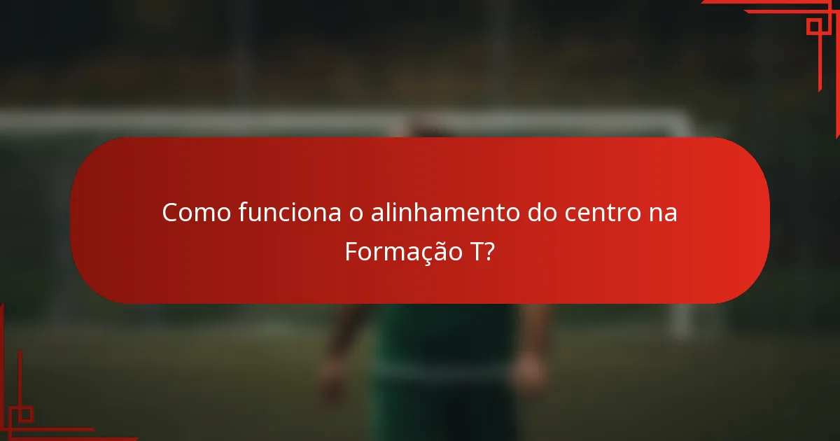 Como funciona o alinhamento do centro na Formação T?