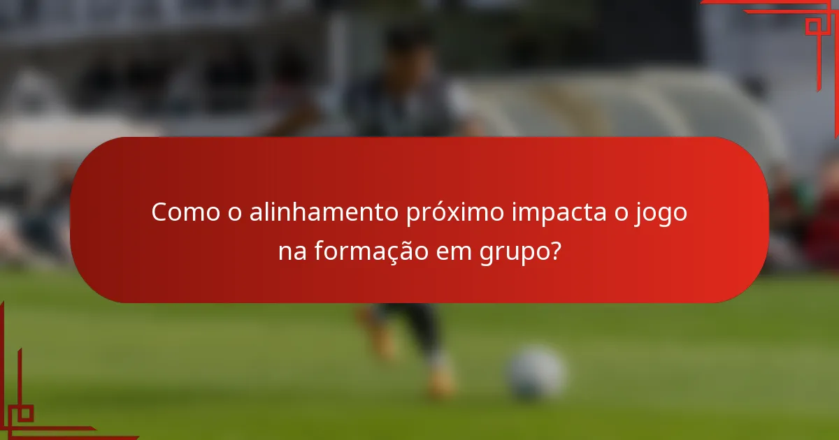 Como o alinhamento próximo impacta o jogo na formação em grupo?